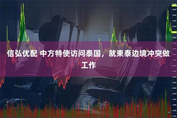 信弘优配 中方特使访问泰国，就柬泰边境冲突做工作