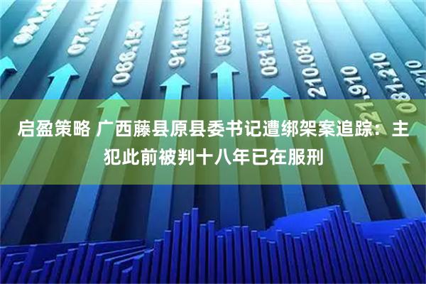启盈策略 广西藤县原县委书记遭绑架案追踪：主犯此前被判十八年已在服刑