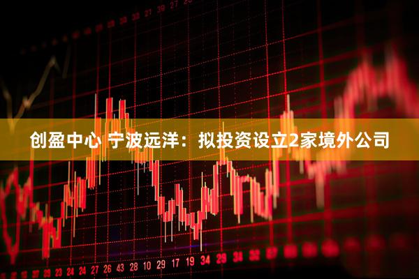 创盈中心 宁波远洋：拟投资设立2家境外公司