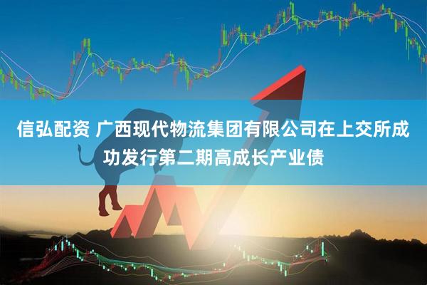 信弘配资 广西现代物流集团有限公司在上交所成功发行第二期高成长产业债