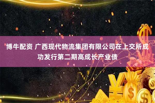 博牛配资 广西现代物流集团有限公司在上交所成功发行第二期高成长产业债