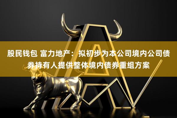 股民钱包 富力地产：拟初步为本公司境内公司债券持有人提供整体境内债券重组方案