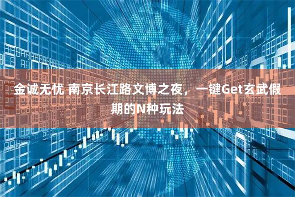 金诚无忧 南京长江路文博之夜，一键Get玄武假期的N种玩法