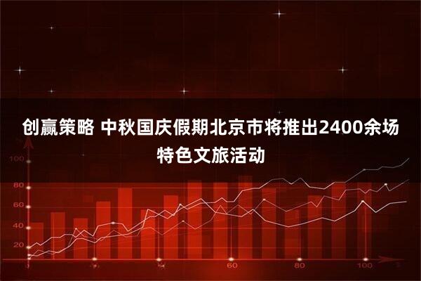 创赢策略 中秋国庆假期北京市将推出2400余场特色文旅活动
