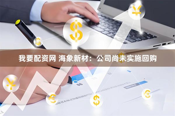 我要配资网 海象新材：公司尚未实施回购