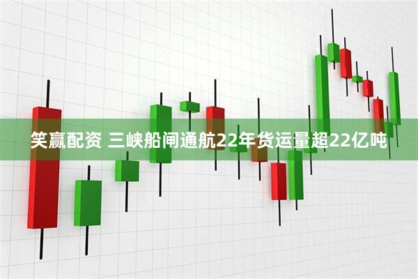 笑赢配资 三峡船闸通航22年货运量超22亿吨