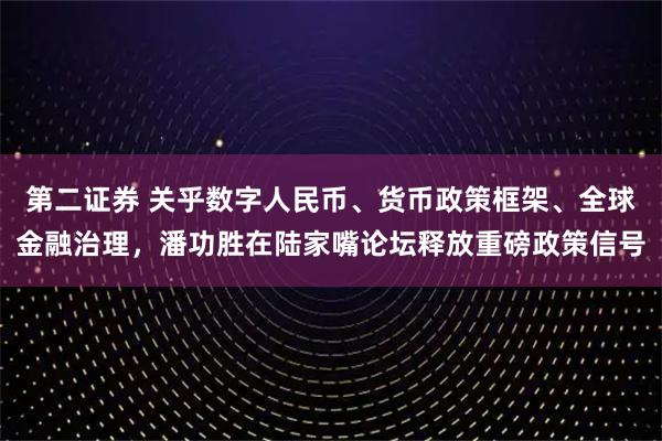 第二证券 关乎数字人民币、货币政策框架、全球金融治理，潘功胜在陆家嘴论坛释放重磅政策信号