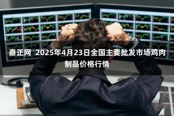 嘉正网  2025年4月23日全国主要批发市场鸡肉制品价格行情