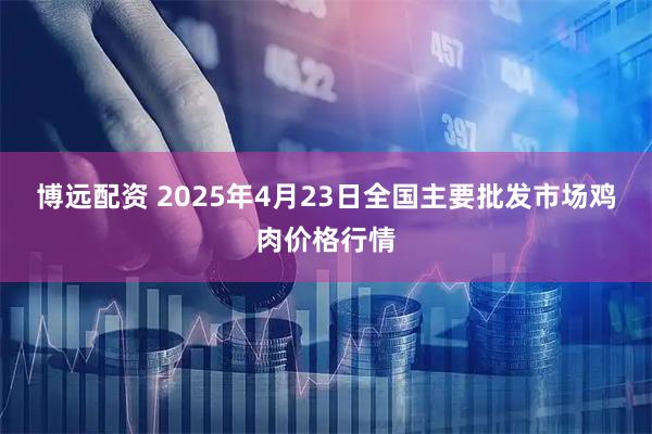 博远配资 2025年4月23日全国主要批发市场鸡肉价格行情