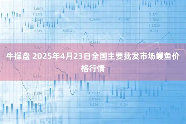 牛操盘 2025年4月23日全国主要批发市场鳗鱼价格行情