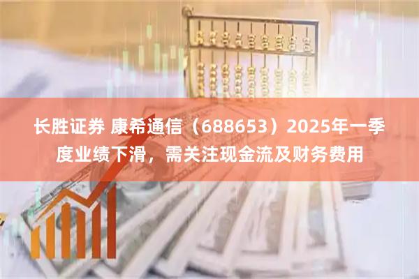 长胜证券 康希通信（688653）2025年一季度业绩下滑，需关注现金流及财务费用