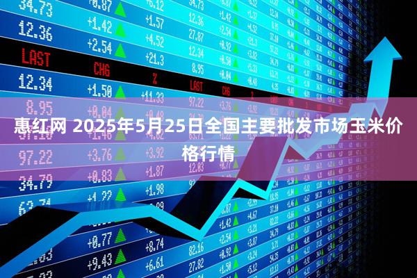 惠红网 2025年5月25日全国主要批发市场玉米价格行情