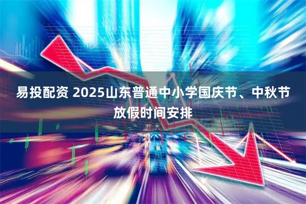 易投配资 2025山东普通中小学国庆节、中秋节放假时间安排
