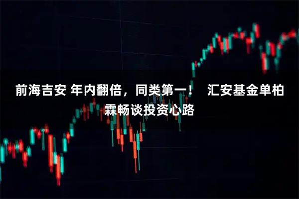 前海吉安 年内翻倍，同类第一！  汇安基金单柏霖畅谈投资心路
