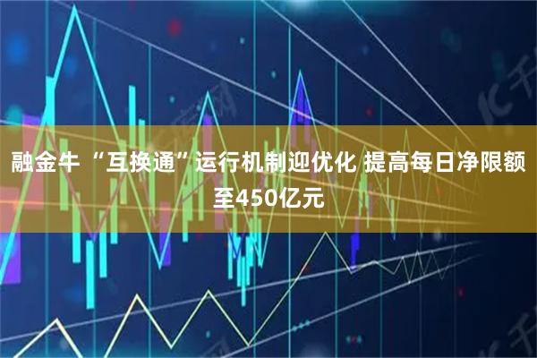 融金牛 “互换通”运行机制迎优化 提高每日净限额至450亿元