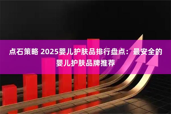 点石策略 2025婴儿护肤品排行盘点：最安全的婴儿护肤品牌推荐