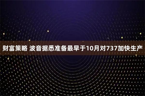 财富策略 波音据悉准备最早于10月对737加快生产