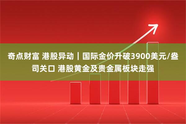 奇点财富 港股异动｜国际金价升破3900美元/盎司关口 港股黄金及贵金属板块走强