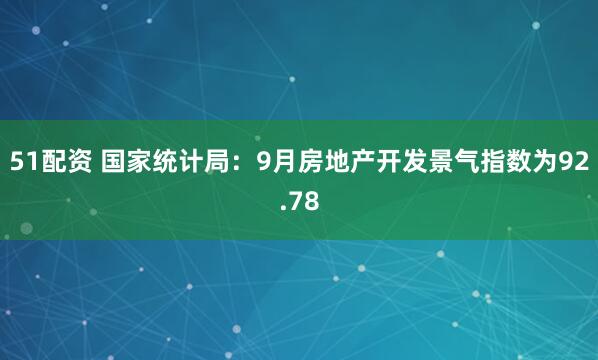 51配资 国家统计局：9月房地产开发景气指数为92.78