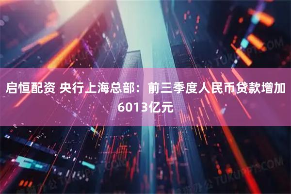 启恒配资 央行上海总部：前三季度人民币贷款增加6013亿元