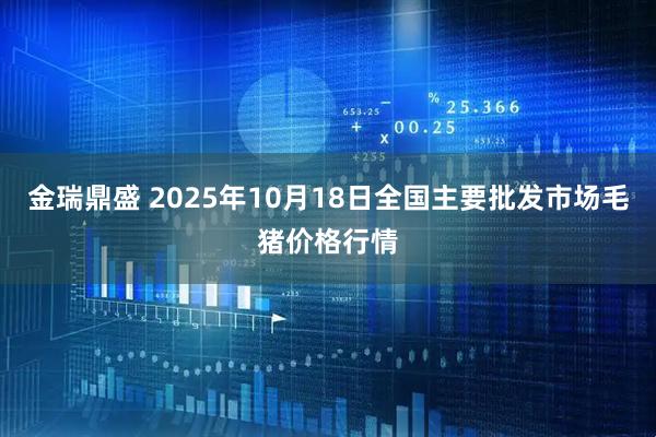 金瑞鼎盛 2025年10月18日全国主要批发市场毛猪价格行情