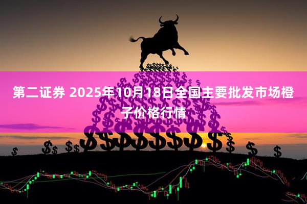 第二证券 2025年10月18日全国主要批发市场橙子价格行情