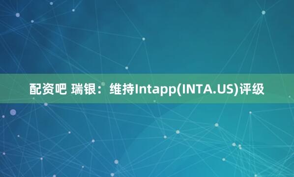 配资吧 瑞银:维持Intapp(INTA.US)评级