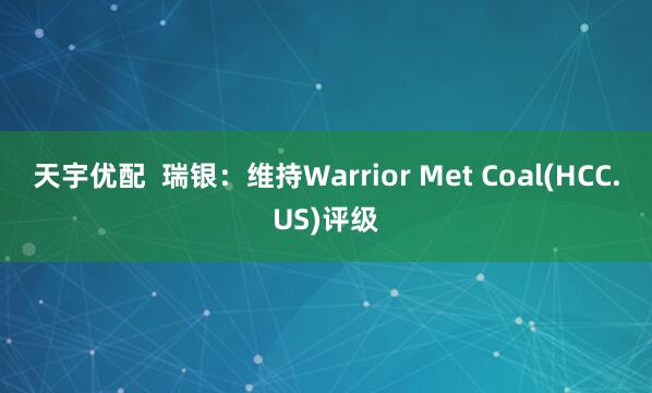 天宇优配  瑞银：维持Warrior Met Coal(HCC.US)评级
