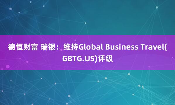 德恒财富 瑞银：维持Global Business Travel(GBTG.US)评级