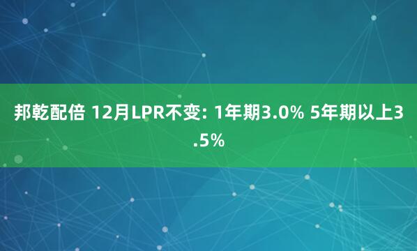 邦乾配倍 12月LPR不变: 1年期3.0% 5年期以上3.5%