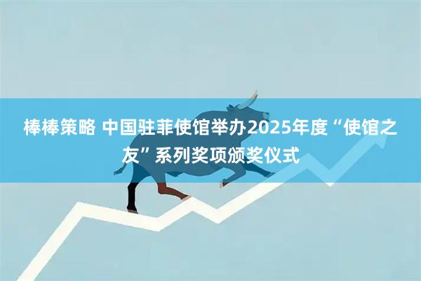 棒棒策略 中国驻菲使馆举办2025年度“使馆之友”系列奖项颁奖仪式