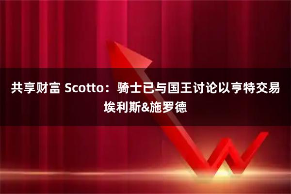 共享财富 Scotto：骑士已与国王讨论以亨特交易埃利斯&施罗德