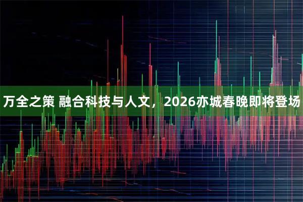 万全之策 融合科技与人文，2026亦城春晚即将登场