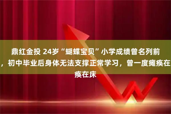 鼎红金投 24岁“蝴蝶宝贝”小学成绩曾名列前茅，初中毕业后身体无法支撑正常学习，曾一度瘫痪在床