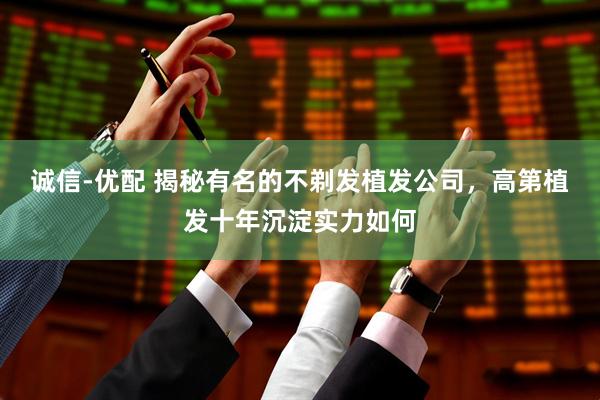 诚信-优配 揭秘有名的不剃发植发公司，高第植发十年沉淀实力如何