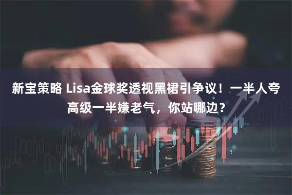 新宝策略 Lisa金球奖透视黑裙引争议!一半人夸高级一半嫌老气,你站哪边?