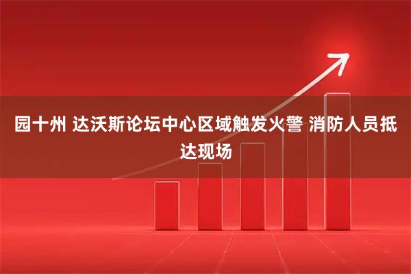 园十州 达沃斯论坛中心区域触发火警 消防人员抵达现场