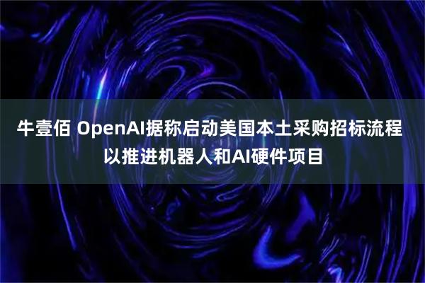 牛壹佰 OpenAI据称启动美国本土采购招标流程 以推进机器人和AI硬件项目