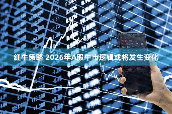 红牛策略 2026年A股牛市逻辑或将发生变化