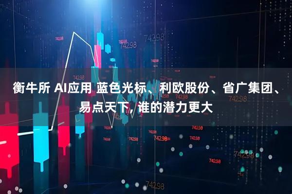 衡牛所 AI应用 蓝色光标、利欧股份、省广集团、易点天下, 谁的潜力更大