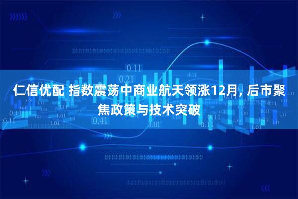 仁信优配 指数震荡中商业航天领涨12月, 后市聚焦政策与技术突破