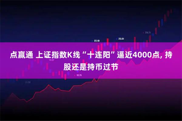 点赢通 上证指数K线“十连阳”逼近4000点, 持股还是持币过节