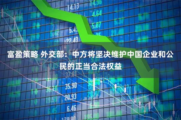 富盈策略 外交部：中方将坚决维护中国企业和公民的正当合法权益