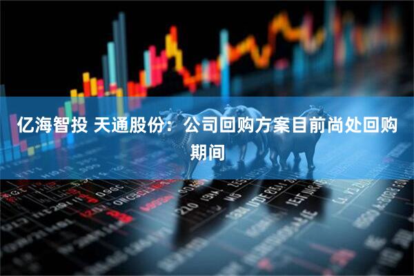 亿海智投 天通股份：公司回购方案目前尚处回购期间