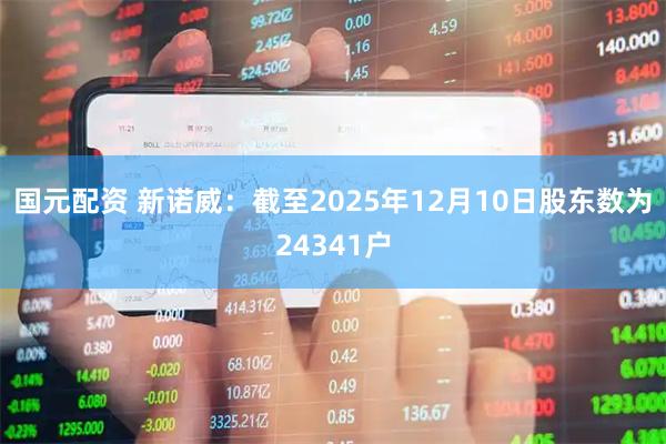 国元配资 新诺威：截至2025年12月10日股东数为24341户