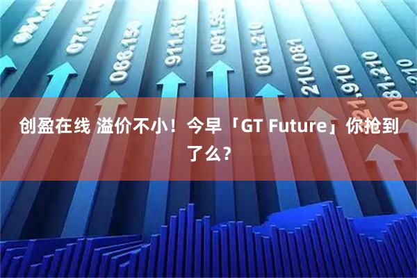 创盈在线 溢价不小！今早「GT Future」你抢到了么？