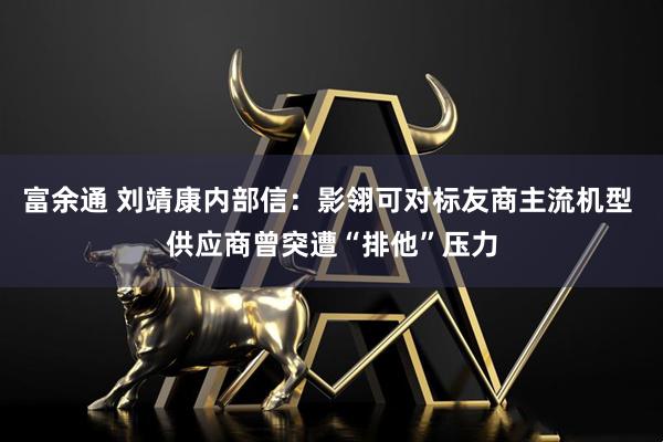 富余通 刘靖康内部信：影翎可对标友商主流机型 供应商曾突遭“排他”压力