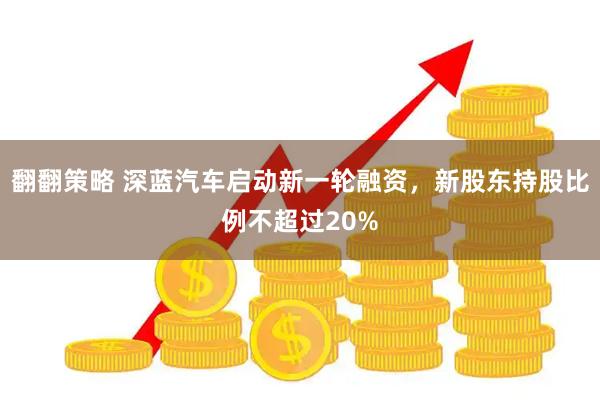 翻翻策略 深蓝汽车启动新一轮融资，新股东持股比例不超过20%