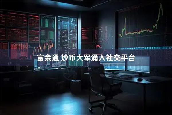 富余通 炒币大军涌入社交平台