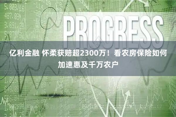 亿利金融 怀柔获赔超2300万！看农房保险如何加速惠及千万农户